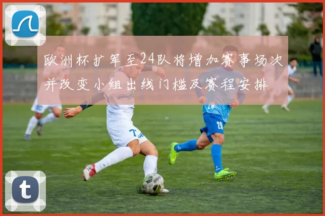 欧洲杯扩军至24队将增加赛事场次并改变小组出线门槛及赛程安排