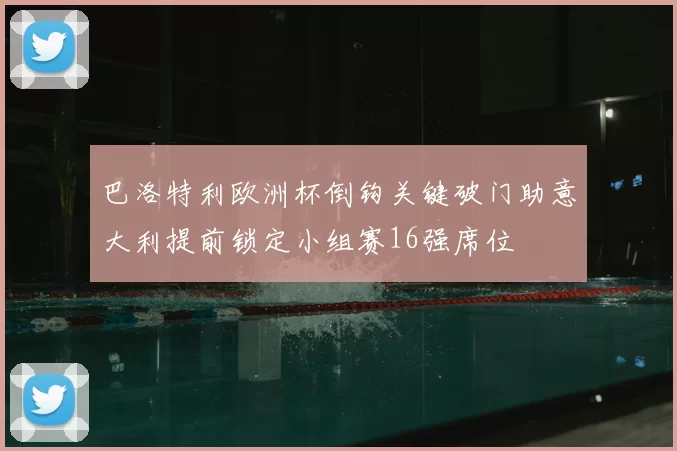 巴洛特利欧洲杯倒钩关键破门助意大利提前锁定小组赛16强席位