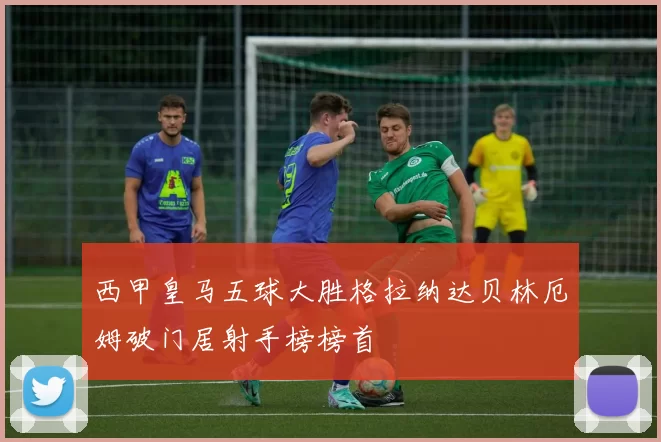 西甲皇马五球大胜格拉纳达贝林厄姆破门居射手榜榜首