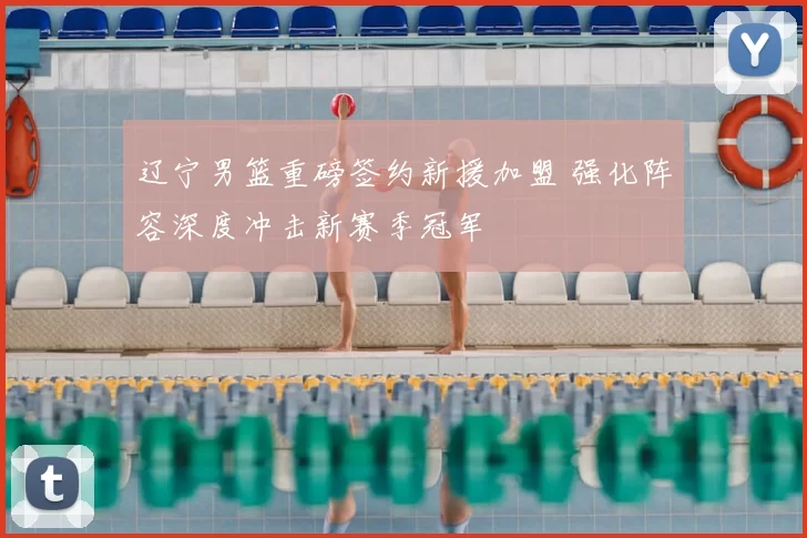 辽宁男篮重磅签约新援加盟 强化阵容深度冲击新赛季冠军