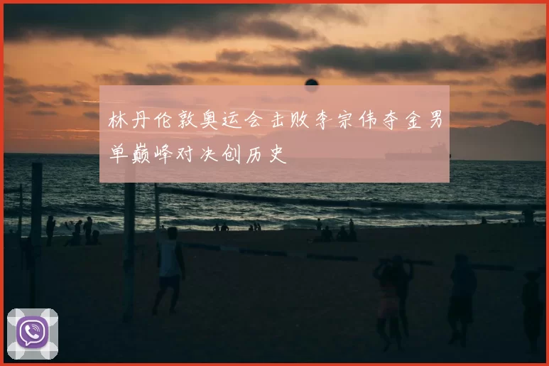 林丹伦敦奥运会击败李宗伟夺金男单巅峰对决创历史