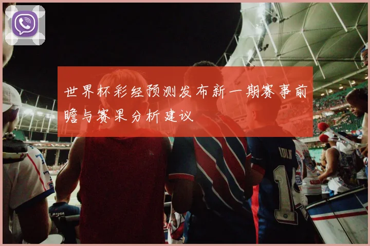 世界杯彩经预测发布新一期赛事前瞻与赛果分析建议