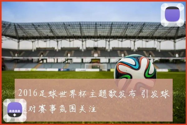 2016足球世界杯主题歌发布 引发球迷对赛事氛围关注