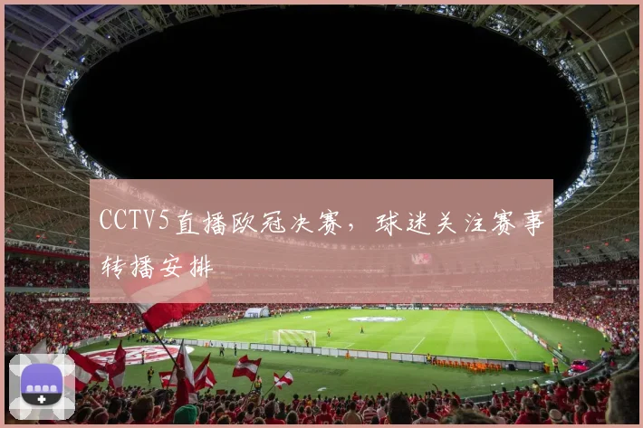 CCTV5直播欧冠决赛,球迷关注赛事转播安排