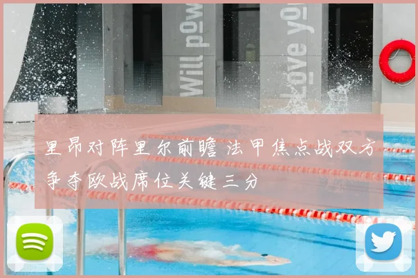 里昂对阵里尔前瞻 法甲焦点战双方争夺欧战席位关键三分