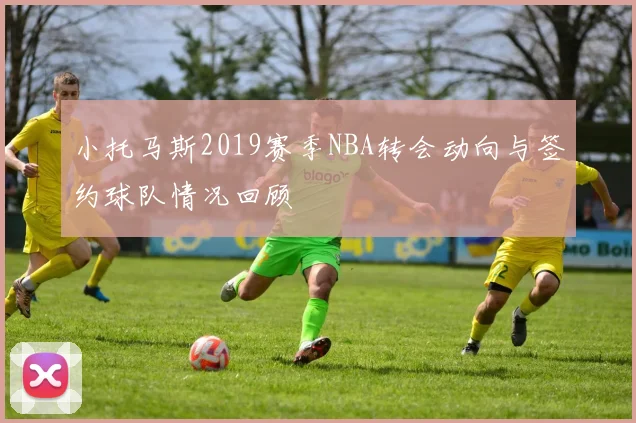 小托马斯2019赛季NBA转会动向与签约球队情况回顾