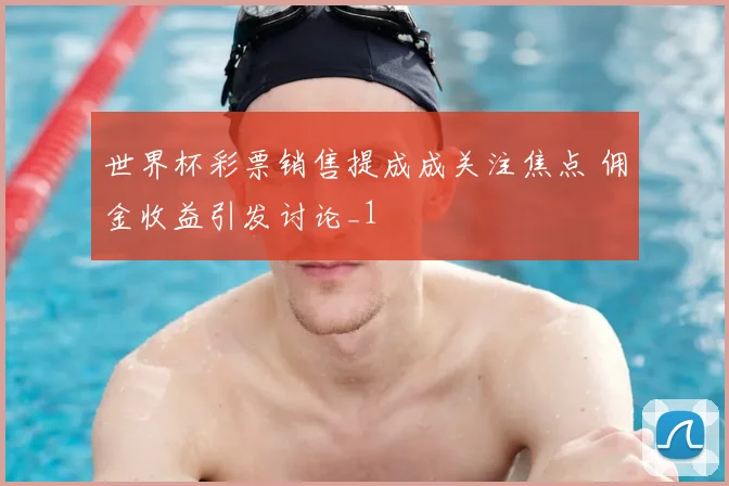 世界杯彩票销售提成成关注焦点 佣金收益引发讨论_1