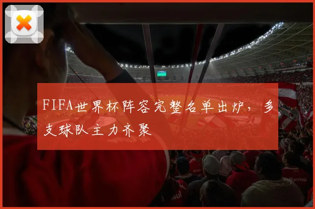 FIFA世界杯阵容完整名单出炉,多支球队主力齐聚