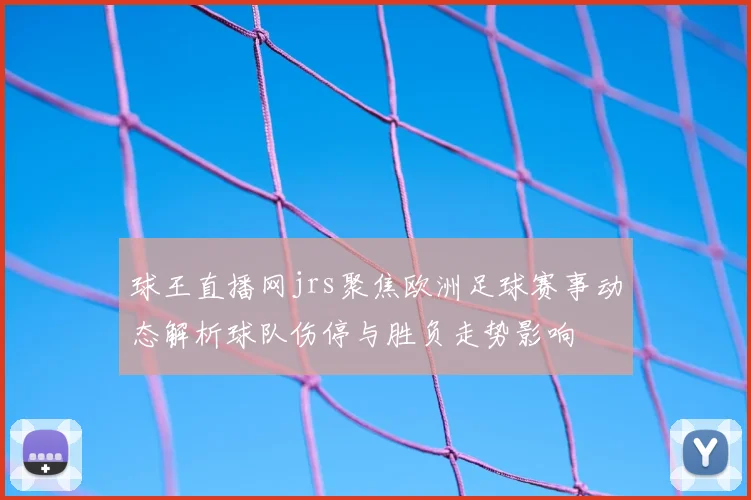 球王直播网jrs聚焦欧洲足球赛事动态解析球队伤停与胜负走势影响