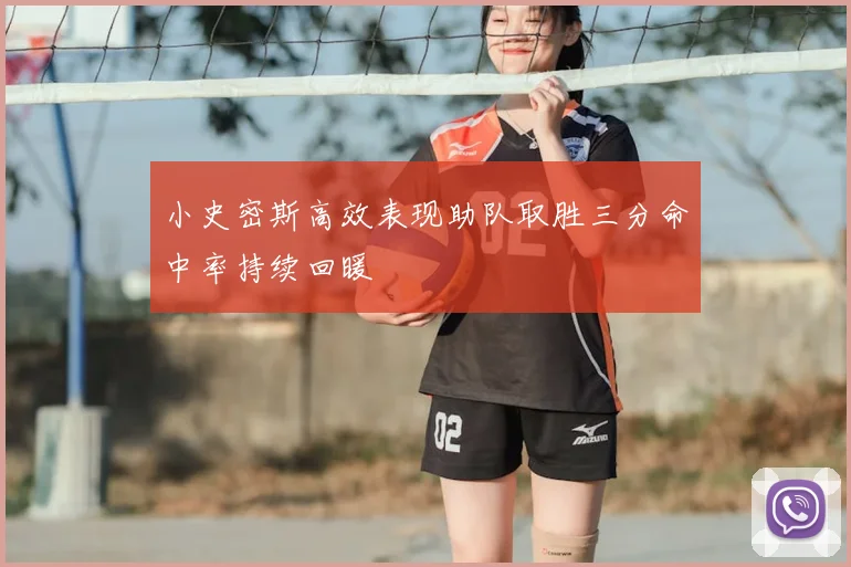 小史密斯高效表现助队取胜三分命中率持续回暖