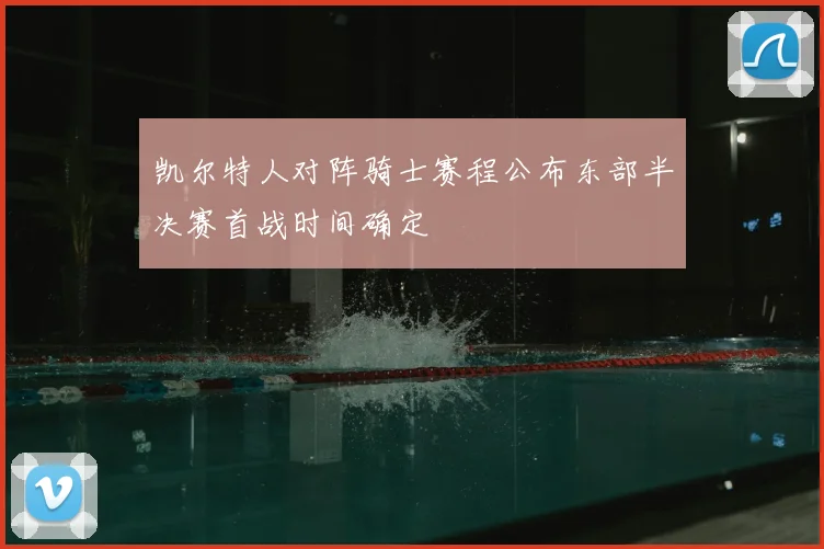 凯尔特人对阵骑士赛程公布东部半决赛首战时间确定