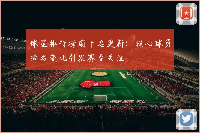 球星排行榜前十名更新：核心球员排名变化引发赛季关注