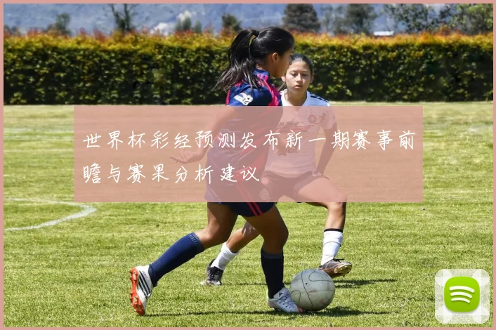 世界杯彩经预测发布新一期赛事前瞻与赛果分析建议