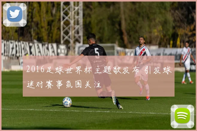 2016足球世界杯主题歌发布 引发球迷对赛事氛围关注