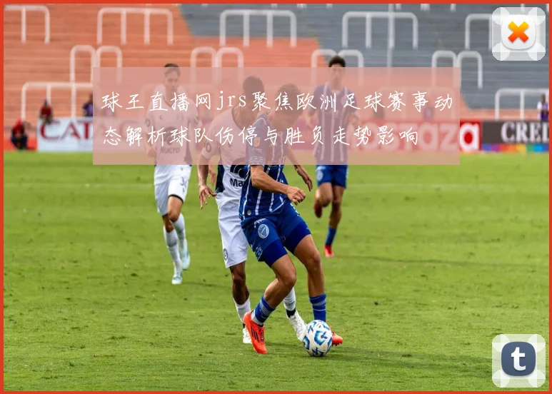 球王直播网jrs聚焦欧洲足球赛事动态解析球队伤停与胜负走势影响