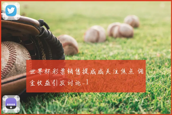 世界杯彩票销售提成成关注焦点 佣金收益引发讨论_1